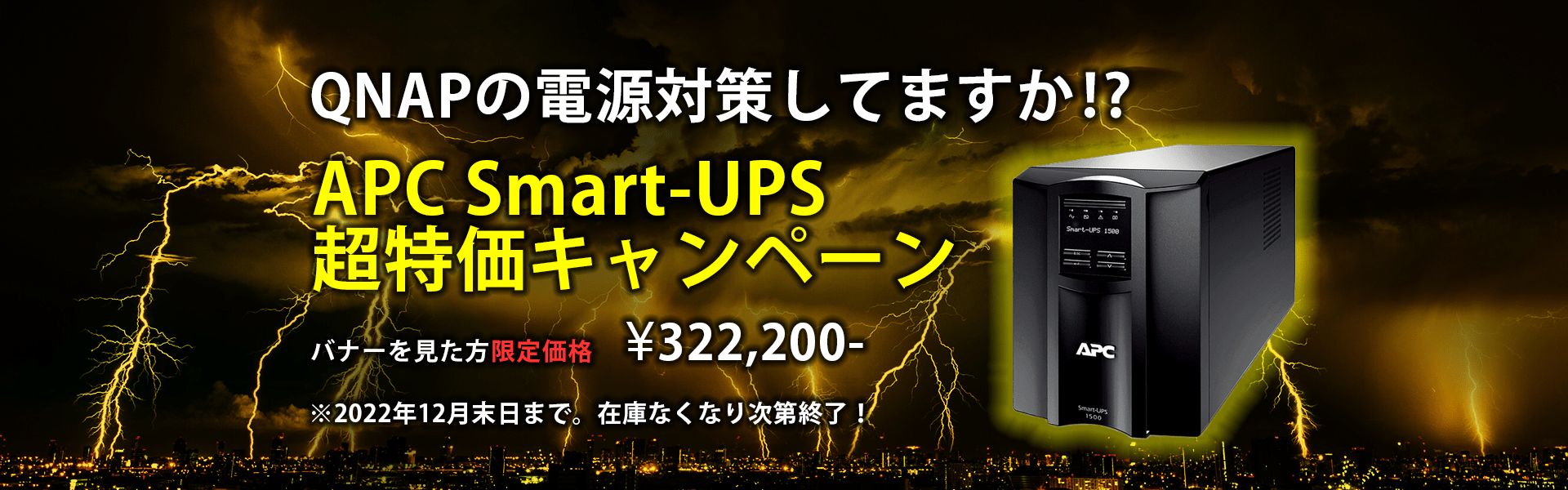 QNAPの電源対策してますか!?APC Smart-UPS超特価キャンペーン バナーを見た方限定価格￥322,200※2022年12月末日まで。在庫なくなり次第終了！